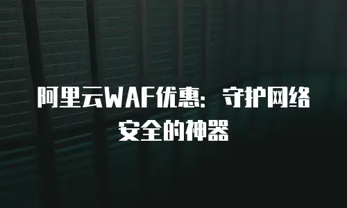 阿里云WAF优惠：守护网络安全的神器