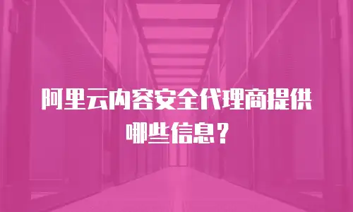 阿里云内容安全代理商提供哪些信息？