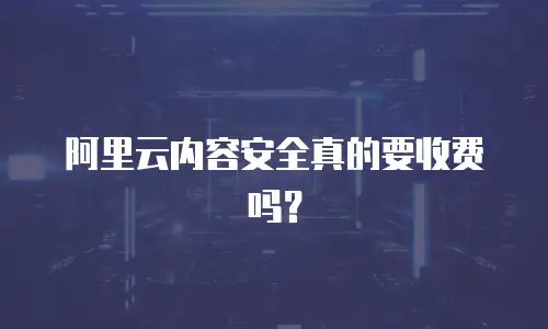 阿里云内容安全真的要收费吗？