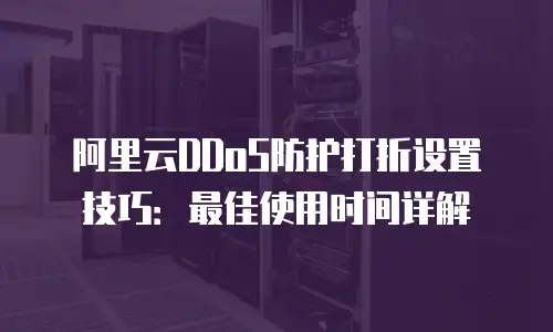 阿里云DDoS防护打折设置技巧：最佳使用时间详解