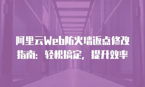 阿里云Web防火墙返点修改指南：轻松搞定，提升效率