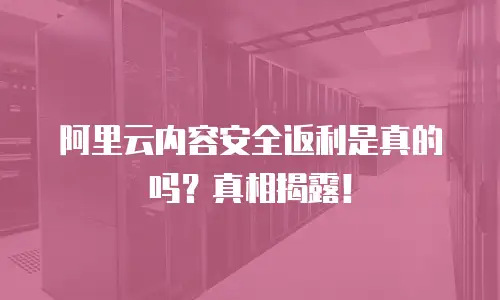 阿里云内容安全返利是真的吗？真相揭露！