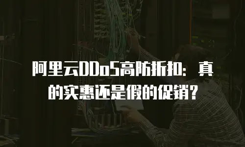 阿里云DDoS高防折扣：真的实惠还是假的促销？