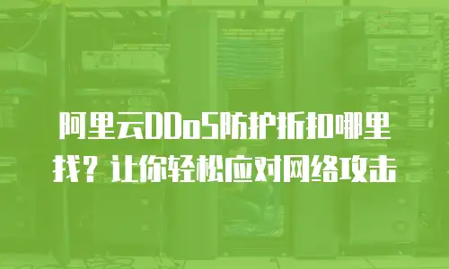 阿里云DDoS防护折扣哪里找？让你轻松应对网络攻击