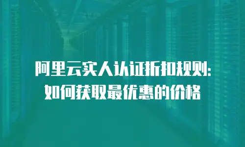阿里云实人认证折扣规则：如何获取最优惠的价格