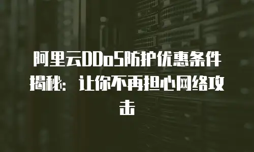 阿里云DDoS防护优惠条件揭秘：让你不再担心网络攻击