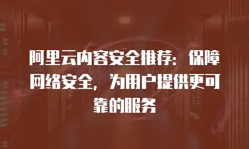 阿里云内容安全推荐：保障网络安全，为用户提供更可靠的服务