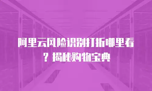 阿里云风险识别打折哪里看？揭秘购物宝典