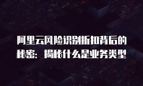 阿里云风险识别折扣背后的秘密：揭秘什么是业务类型