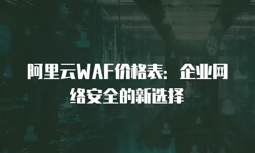 阿里云WAF价格表：企业网络安全的新选择