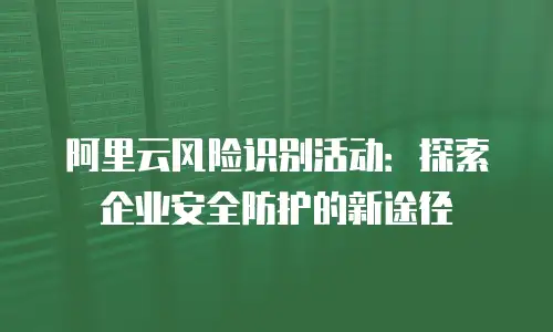 阿里云风险识别活动：探索企业安全防护的新途径