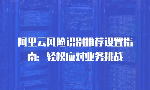 阿里云风险识别推荐设置指南：轻松应对业务挑战