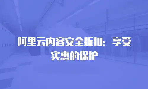 阿里云内容安全折扣：享受实惠的保护