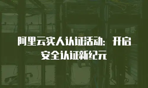 阿里云实人认证活动：开启安全认证新纪元