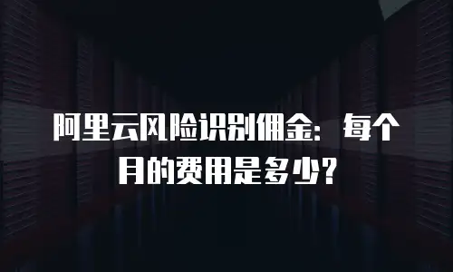 阿里云风险识别佣金：每个月的费用是多少？
