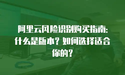 阿里云风险识别购买指南：什么是版本？如何选择适合你的？