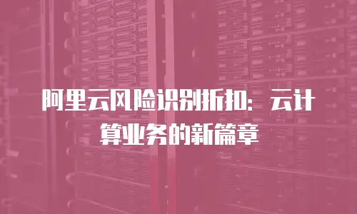 阿里云风险识别折扣：云计算业务的新篇章