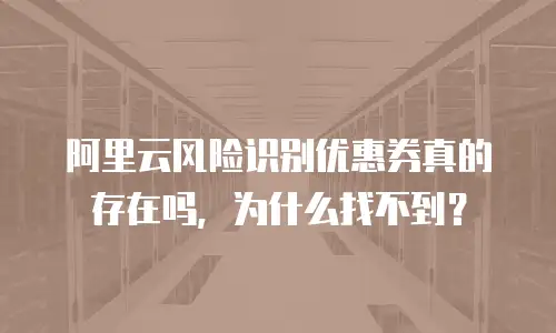 阿里云风险识别优惠券真的存在吗，为什么找不到？