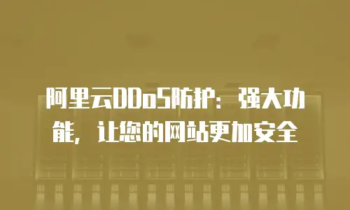 阿里云DDoS防护：强大功能，让您的网站更加安全