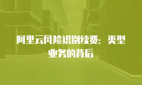 阿里云风险识别续费：类型业务的背后