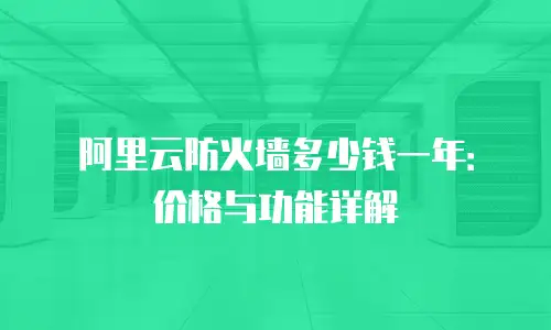 阿里云防火墙多少钱一年：价格与功能详解