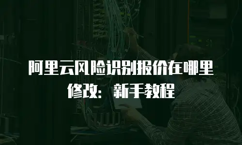 阿里云风险识别报价在哪里修改：新手教程