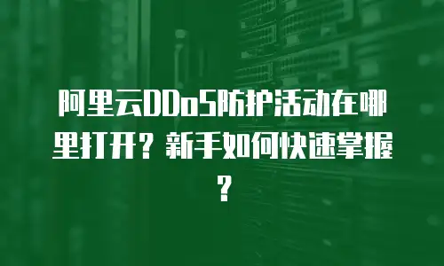 阿里云DDoS防护活动在哪里打开？新手如何快速掌握？