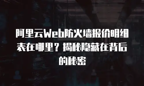 阿里云Web防火墙报价明细表在哪里？揭秘隐藏在背后的秘密