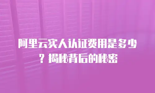 阿里云实人认证费用是多少？揭秘背后的秘密