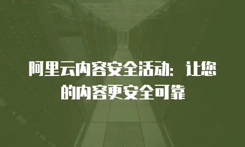 阿里云内容安全活动：让您的内容更安全可靠
