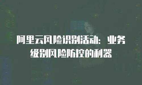阿里云风险识别活动：业务级别风险防控的利器