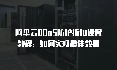 阿里云DDoS防护折扣设置教程：如何实现最佳效果