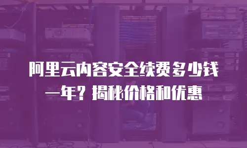 阿里云内容安全续费多少钱一年？揭秘价格和优惠