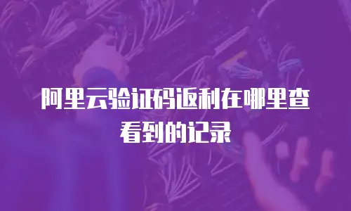 阿里云验证码返利在哪里查看到的记录