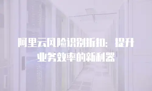 阿里云风险识别折扣：提升业务效率的新利器