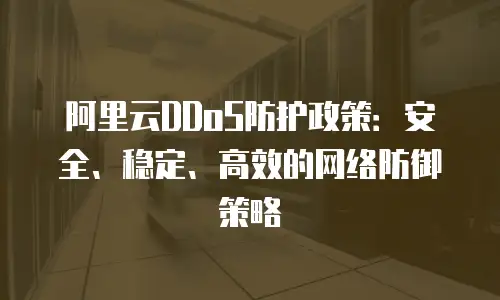 阿里云DDoS防护政策：安全、稳定、高效的网络防御策略