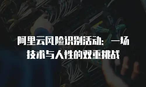 阿里云风险识别活动：一场技术与人性的双重挑战
