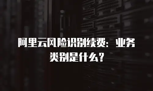 阿里云风险识别续费：业务类别是什么？