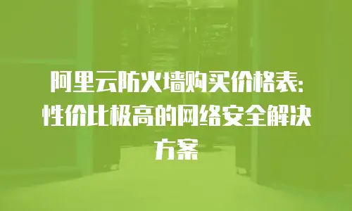 阿里云防火墙购买价格表：性价比极高的网络安全解决方案
