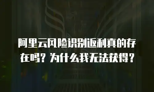 阿里云风险识别返利真的存在吗？为什么我无法获得？