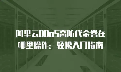 阿里云DDoS高防代金券在哪里操作：轻松入门指南