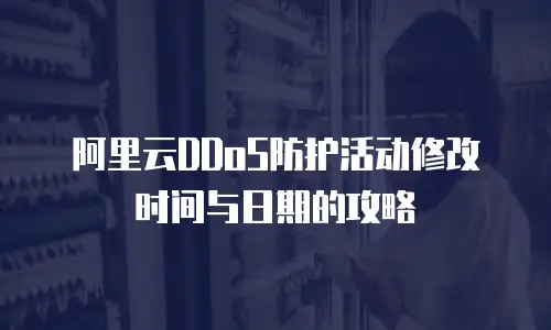 阿里云DDoS防护活动修改时间与日期的攻略
