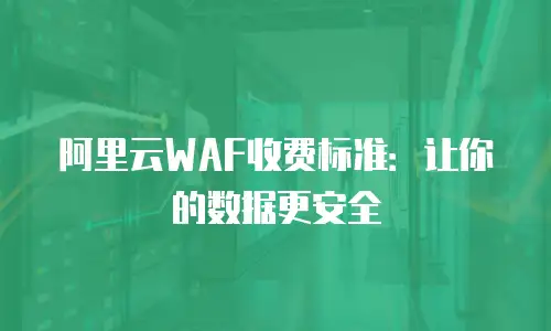 阿里云WAF收费标准：让你的数据更安全