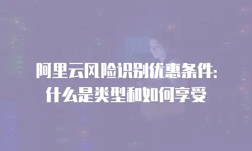 阿里云风险识别优惠条件：什么是类型和如何享受