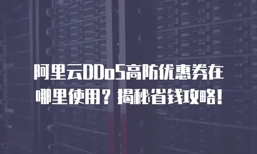 阿里云DDoS高防优惠券在哪里使用？揭秘省钱攻略！
