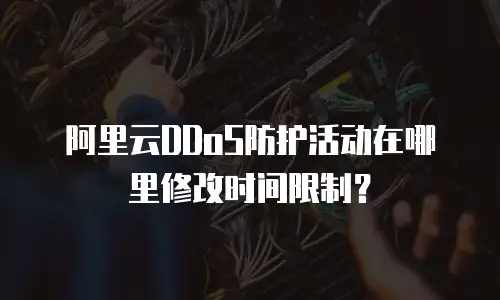阿里云DDoS防护活动在哪里修改时间限制？