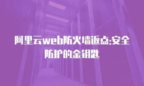阿里云web防火墙返点:安全防护的金钥匙