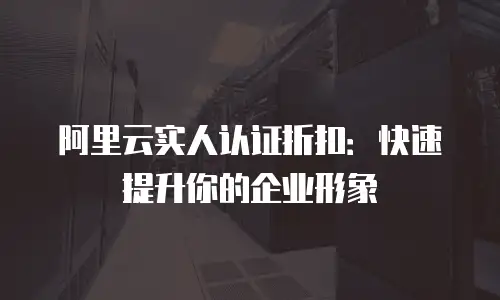 阿里云实人认证折扣：快速提升你的企业形象