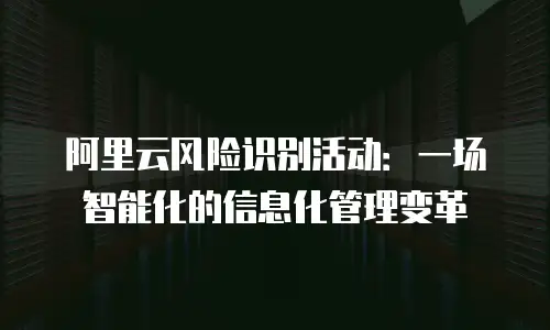 阿里云风险识别活动：一场智能化的信息化管理变革