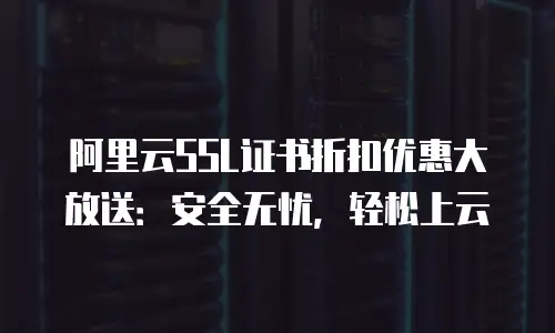 阿里云SSL证书折扣优惠大放送：安全无忧，轻松上云